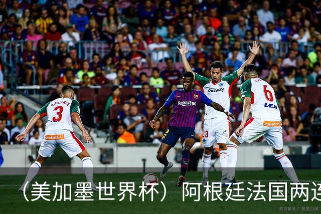 （美加墨世界杯）阿根廷法国两连胜提前出线 梅西登顶历史射手榜